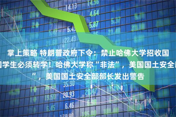 掌上策略 特朗普政府下令：禁止哈佛大学招收国际生，现有外国学生必须转学！哈佛大学称“非法”，美国国土安全部部长发出警告