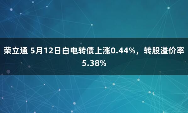 荣立通 5月12日白电转债上涨0.44%，转股溢价率5.38%