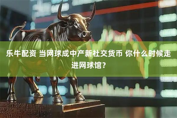 乐牛配资 当网球成中产新社交货币 你什么时候走进网球馆？