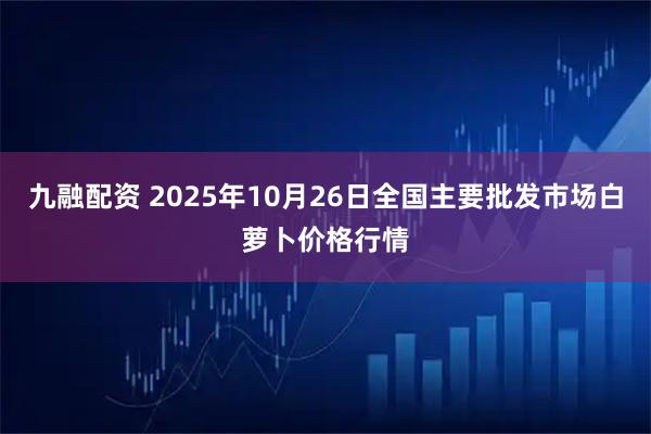 九融配资 2025年10月26日全国主要批发市场白萝卜价格行情