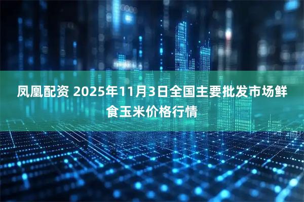 凤凰配资 2025年11月3日全国主要批发市场鲜食玉米价格行情