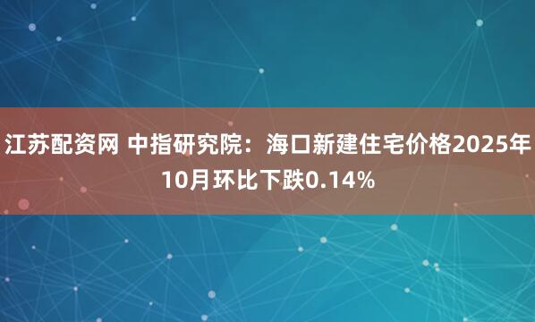 江苏配资网 中指研究院：海口新建住宅价格2025年10月环比下跌0.14%