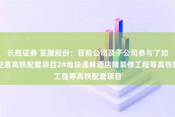 长胜证券 亚厦股份：目前公司及子公司参与了如郑州航空港高铁配套项目2#地块逸林酒店精装修工程等高铁配套项目