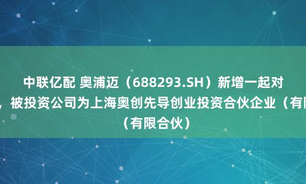 中联亿配 奥浦迈（688293.SH）新增一起对外投资，被投资公司为上海奥创先导创业投资合伙企业（有限合伙）
