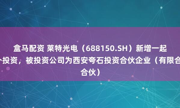 盒马配资 莱特光电（688150.SH）新增一起对外投资，被投资公司为西安夸石投资合伙企业（有限合伙）