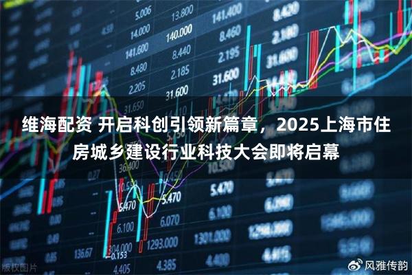 维海配资 开启科创引领新篇章，2025上海市住房城乡建设行业科技大会即将启幕
