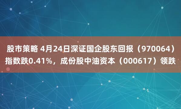 股市策略 4月24日深证国企股东回报（970064）指数跌0.41%，成份股中油资本（000617）领跌