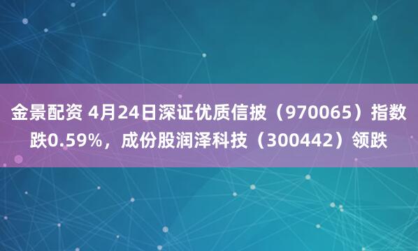 金景配资 4月24日深证优质信披（970065）指数跌0.59%，成份股润泽科技（300442）领跌
