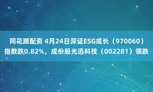 同花顺配资 4月24日深证ESG成长（970060）指数跌0.82%，成份股光迅科技（002281）领跌