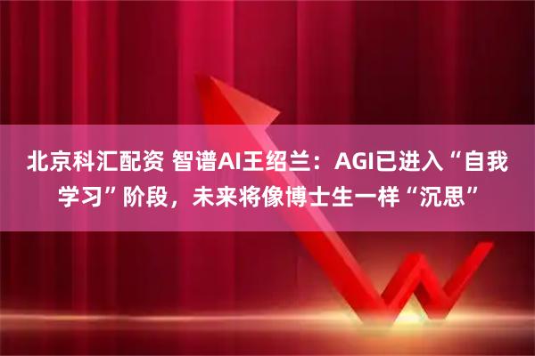北京科汇配资 智谱AI王绍兰：AGI已进入“自我学习”阶段，未来将像博士生一样“沉思”