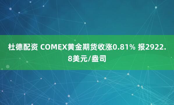 杜德配资 COMEX黄金期货收涨0.81% 报2922.8美元/盎司