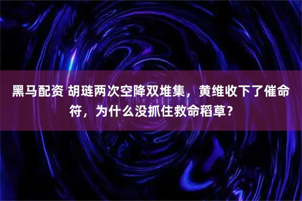 黑马配资 胡琏两次空降双堆集，黄维收下了催命符，为什么没抓住救命稻草？