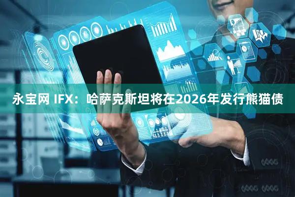 永宝网 IFX：哈萨克斯坦将在2026年发行熊猫债