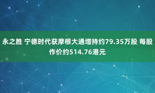 永之胜 宁德时代获摩根大通增持约79.35万股 每股作价约514.76港元