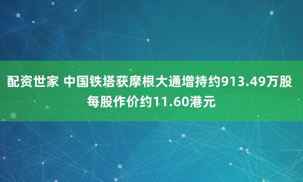 配资世家 中国铁塔获摩根大通增持约913.49万股 每股作价约11.60港元
