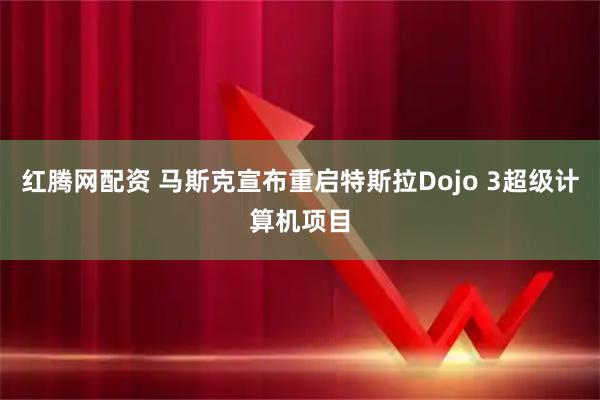 红腾网配资 马斯克宣布重启特斯拉Dojo 3超级计算机项目