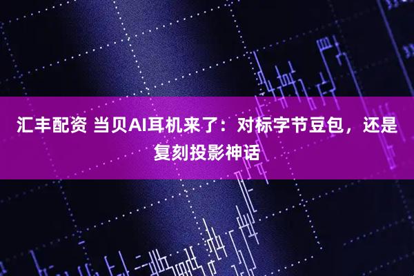 汇丰配资 当贝AI耳机来了：对标字节豆包，还是复刻投影神话