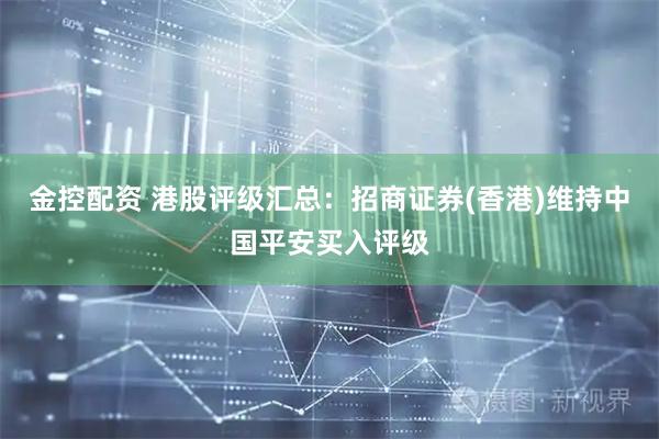 金控配资 港股评级汇总：招商证券(香港)维持中国平安买入评级