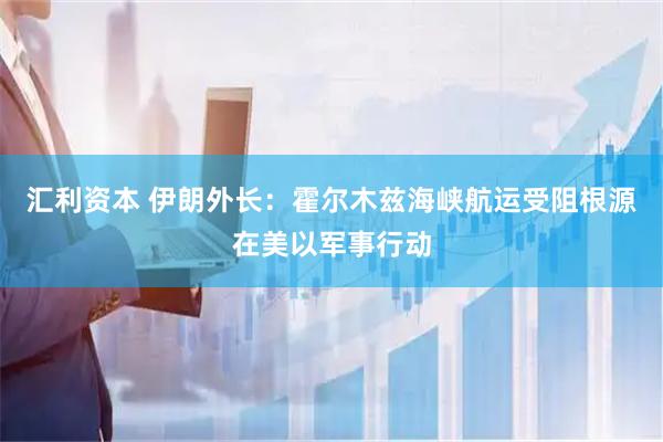 汇利资本 伊朗外长：霍尔木兹海峡航运受阻根源在美以军事行动