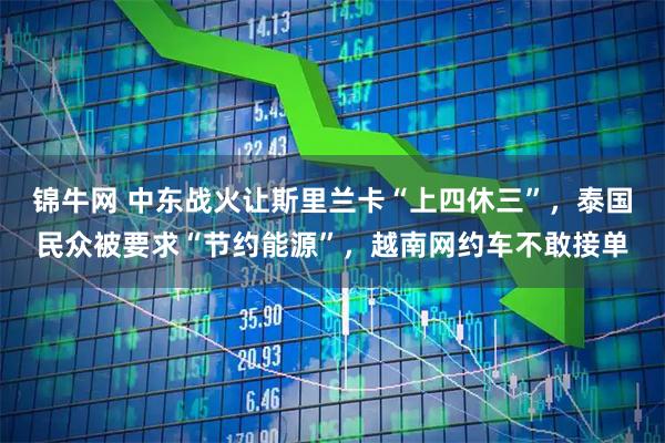 锦牛网 中东战火让斯里兰卡“上四休三”，泰国民众被要求“节约能源”，越南网约车不敢接单