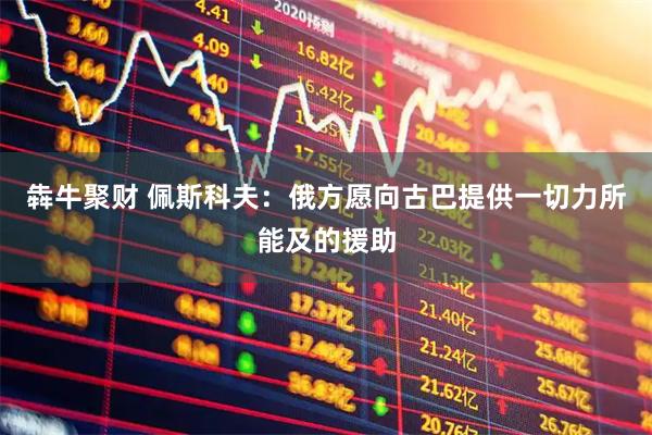 犇牛聚财 佩斯科夫：俄方愿向古巴提供一切力所能及的援助